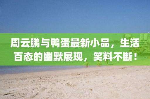 周云鵬與鴨蛋最新小品，生活百態(tài)的幽默展現(xiàn)，笑料不斷！