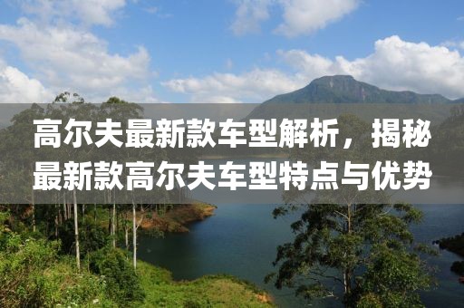 高爾夫最新款車型解析，揭秘最新款高爾夫車型特點(diǎn)與優(yōu)勢(shì)