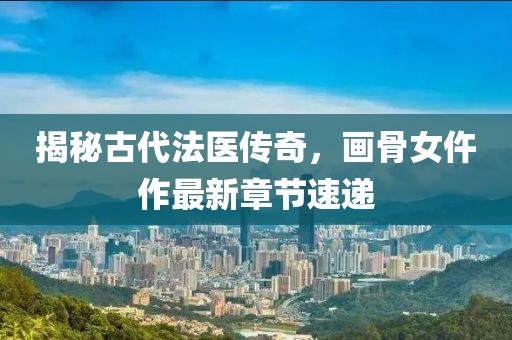 揭秘古代法醫(yī)傳奇，畫骨女仵作最新章節(jié)速遞