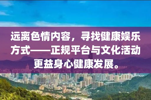 遠離色情內(nèi)容，尋找健康娛樂方式——正規(guī)平臺與文化活動更益身心健康發(fā)展。