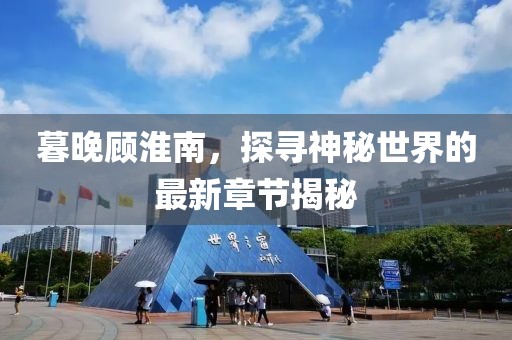 暮晚顧淮南，探尋神秘世界的最新章節(jié)揭秘