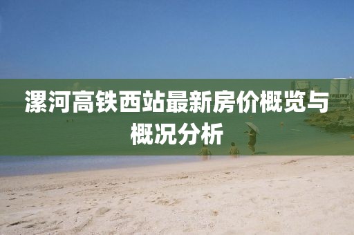 漯河高鐵西站最新房價(jià)概覽與概況分析