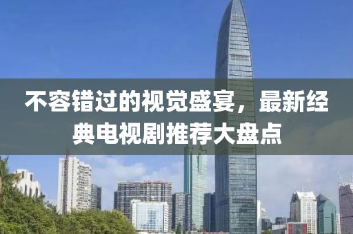 不容錯過的視覺盛宴，最新經(jīng)典電視劇推薦大盤點