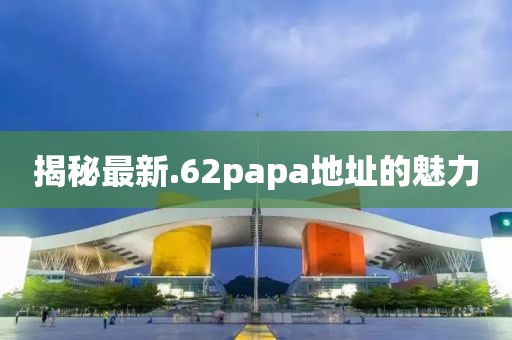 揭秘最新.62papa地址的魅力