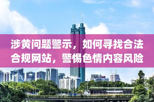 涉黃問(wèn)題警示，如何尋找合法合規(guī)網(wǎng)站，警惕色情內(nèi)容風(fēng)險(xiǎn)