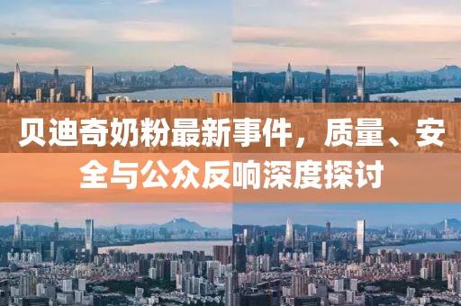 貝迪奇奶粉最新事件，質(zhì)量、安全與公眾反響深度探討