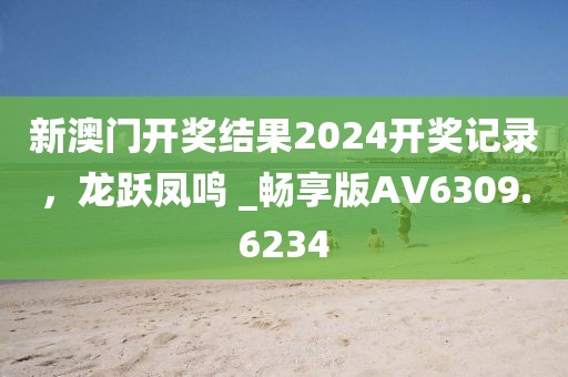新澳門開獎結(jié)果2024開獎記錄，龍躍鳳鳴 _暢享版AV6309.6234