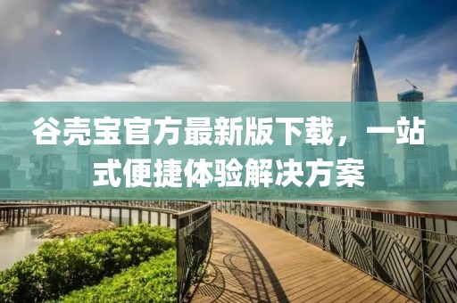 谷殼寶官方最新版下載，一站式便捷體驗解決方案