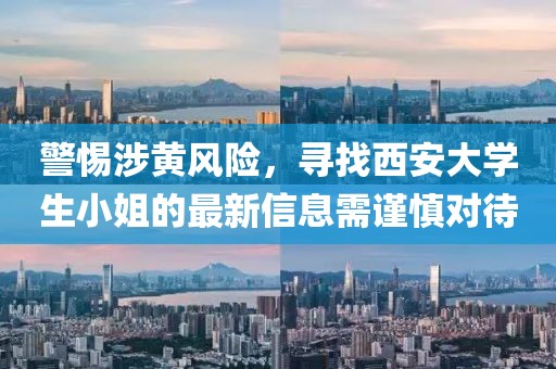 警惕涉黃風(fēng)險(xiǎn)，尋找西安大學(xué)生小姐的最新信息需謹(jǐn)慎對(duì)待