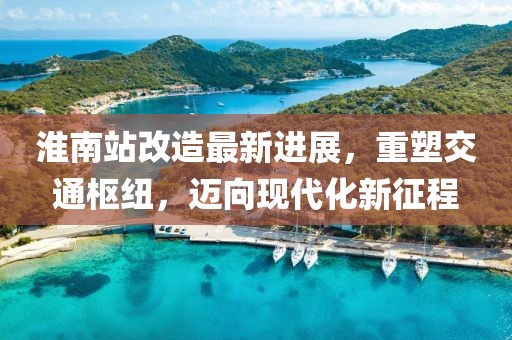 淮南站改造最新進(jìn)展，重塑交通樞紐，邁向現(xiàn)代化新征程