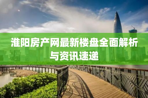 淮陽(yáng)房產(chǎn)網(wǎng)最新樓盤全面解析與資訊速遞