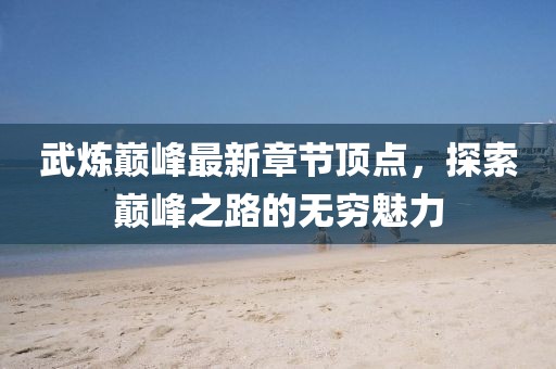 武煉巔峰最新章節(jié)頂點(diǎn)，探索巔峰之路的無(wú)窮魅力
