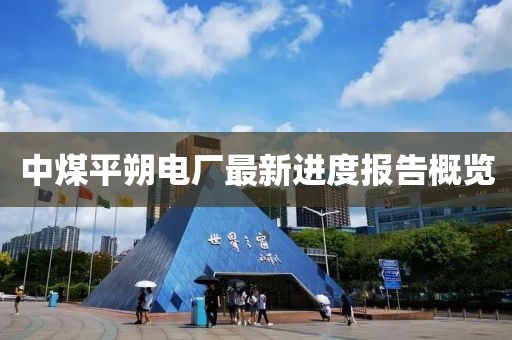 中煤平朔電廠最新進(jìn)度報告概覽