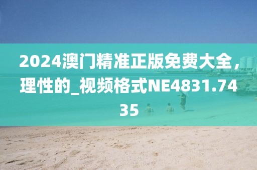2024澳門精準(zhǔn)正版免費大全，理性的_視頻格式NE4831.7435