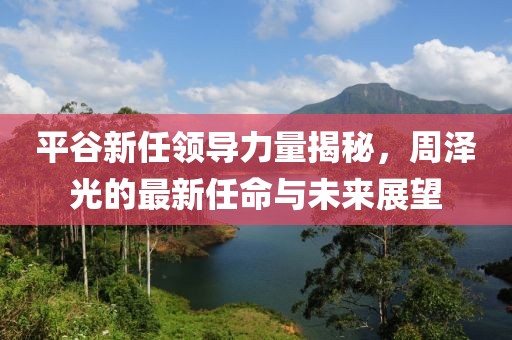 平谷新任領(lǐng)導(dǎo)力量揭秘，周澤光的最新任命與未來(lái)展望