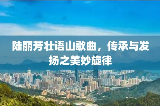 陸麗芳?jí)颜Z(yǔ)山歌曲，傳承與發(fā)揚(yáng)之美妙旋律