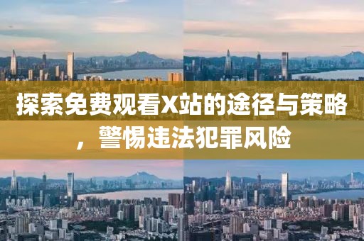探索免費觀看X站的途徑與策略，警惕違法犯罪風險