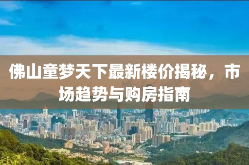 佛山童夢天下最新樓價揭秘，市場趨勢與購房指南