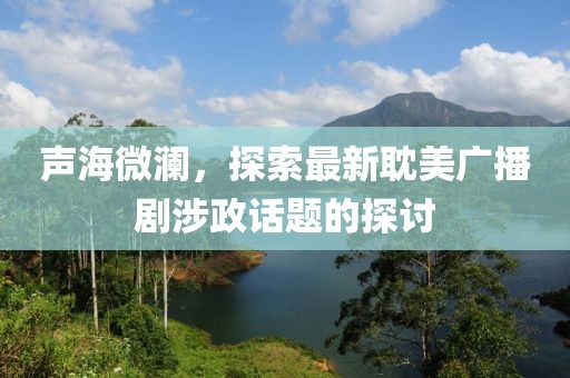 聲海微瀾，探索最新耽美廣播劇涉政話題的探討