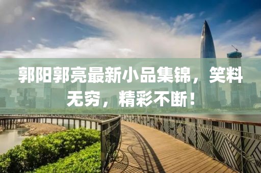 郭陽郭亮最新小品集錦，笑料無窮，精彩不斷！