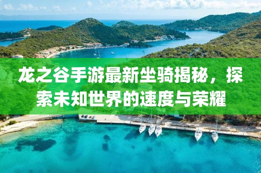 龍之谷手游最新坐騎揭秘，探索未知世界的速度與榮耀