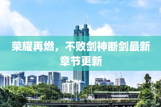 榮耀再燃，不敗劍神斷劍最新章節(jié)更新