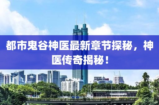 都市鬼谷神醫(yī)最新章節(jié)探秘，神醫(yī)傳奇揭秘！