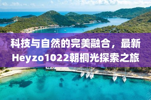 科技與自然的完美融合，最新Heyzo1022朝桐光探索之旅