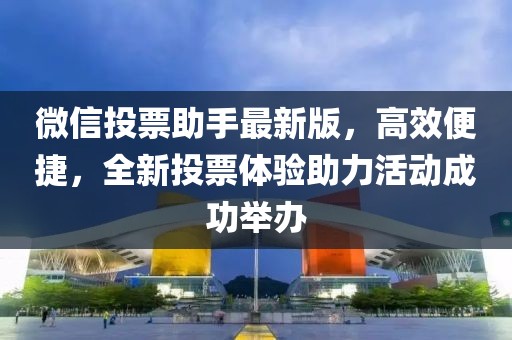 微信投票助手最新版，高效便捷，全新投票體驗助力活動成功舉辦
