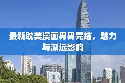 最新耽美漫畫男男完結(jié)，魅力與深遠(yuǎn)影響