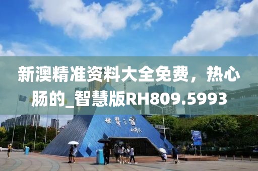 新澳精準資料大全免費，熱心腸的_智慧版RH809.5993