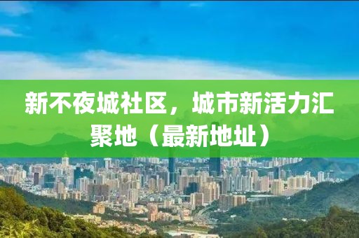 新不夜城社區(qū)，城市新活力匯聚地（最新地址）