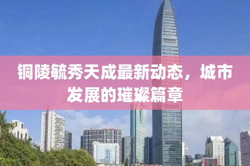 銅陵毓秀天成最新動態(tài)，城市發(fā)展的璀璨篇章