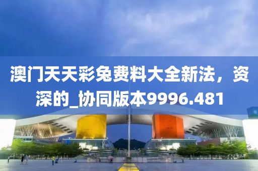 澳門(mén)天天彩兔費(fèi)料大全新法，資深的_協(xié)同版本9996.481