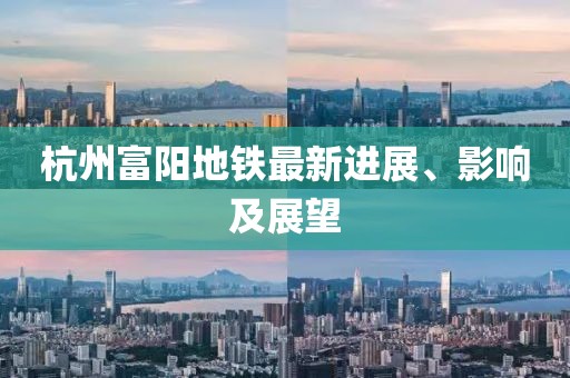杭州富陽地鐵最新進展、影響及展望