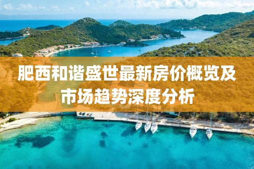 肥西和諧盛世最新房價概覽及市場趨勢深度分析