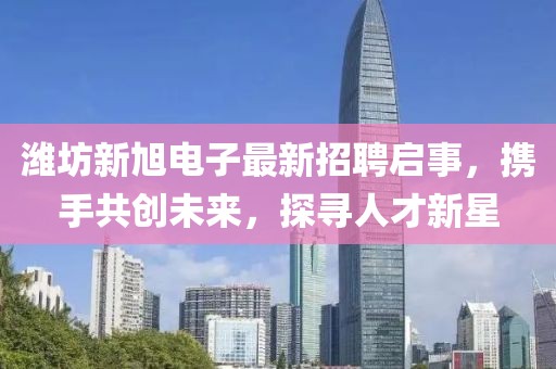 濰坊新旭電子最新招聘啟事，攜手共創(chuàng)未來，探尋人才新星