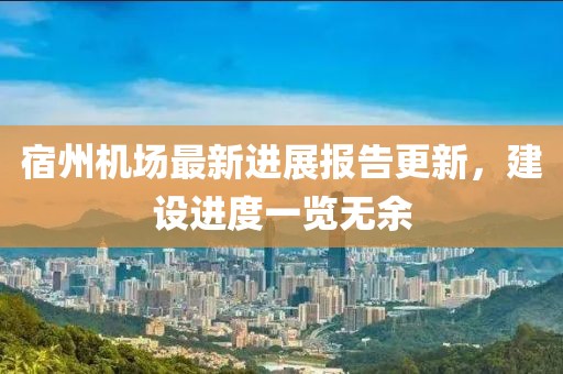 宿州機(jī)場最新進(jìn)展報告更新，建設(shè)進(jìn)度一覽無余