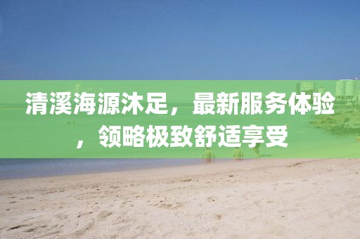 清溪海源沐足，最新服務(wù)體驗(yàn)，領(lǐng)略極致舒適享受