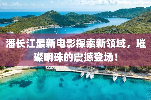 潘長江最新電影探索新領(lǐng)域，璀璨明珠的震撼登場！