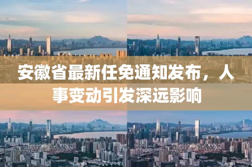 安徽省最新任免通知發(fā)布，人事變動引發(fā)深遠影響