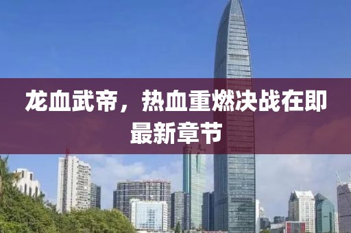 龍血武帝，熱血重燃決戰(zhàn)在即最新章節(jié)