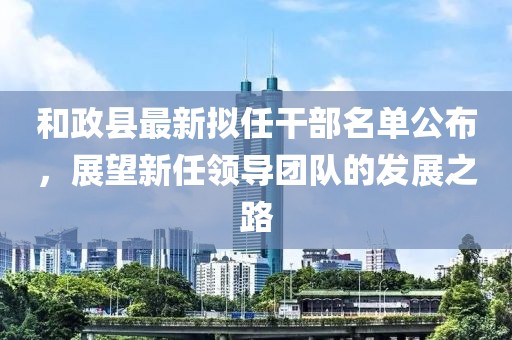 和政縣最新擬任干部名單公布，展望新任領(lǐng)導(dǎo)團隊的發(fā)展之路