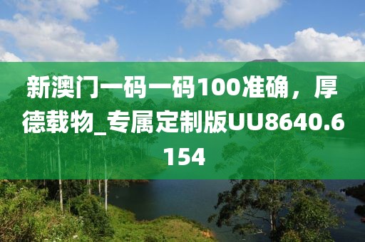 新澳門一碼一碼100準(zhǔn)確，厚德載物_專屬定制版UU8640.6154