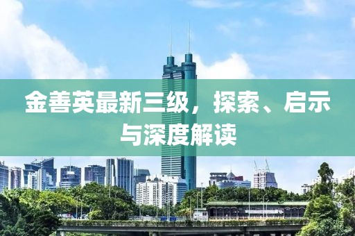 金善英最新三級，探索、啟示與深度解讀