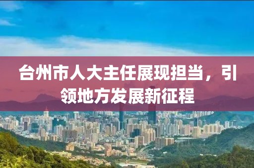 臺(tái)州市人大主任展現(xiàn)擔(dān)當(dāng)，引領(lǐng)地方發(fā)展新征程