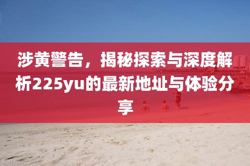 涉黃警告，揭秘探索與深度解析225yu的最新地址與體驗(yàn)分享