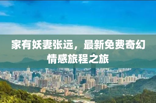 家有妖妻張遠(yuǎn)，最新免費(fèi)奇幻情感旅程之旅