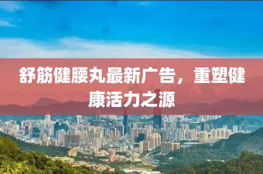 舒筋健腰丸最新廣告，重塑健康活力之源