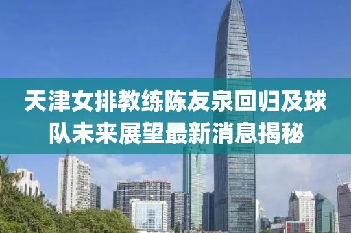天津女排教練陳友泉回歸及球隊(duì)未來(lái)展望最新消息揭秘